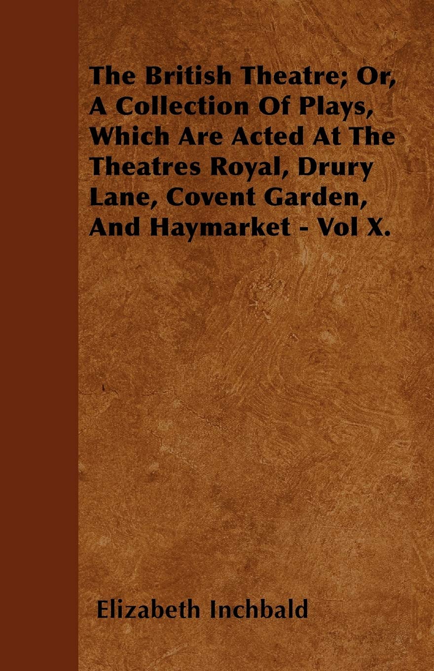 The British Theatre; Or, A Collection Of Plays, Which Are Acted At The Theatres Royal, Drury Lane, Covent Garden, And Haymarket - Vol X. Drama