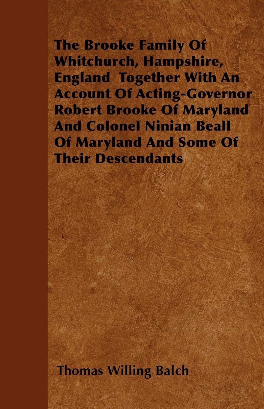 The Brooke Family of Whitchurch, Hampshire, England Together with an Account of Acting-Governor Robert Brooke of Maryland and Colonel Ninian Beall of Politics & History