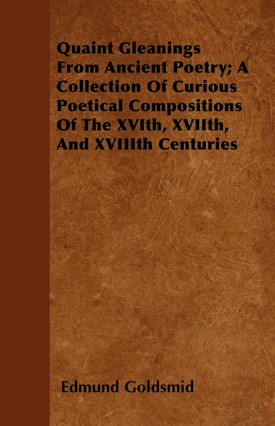 Quaint Gleanings from Ancient Poetry; A Collection of Curious Poetical Compositions of the Xvith, Xviith, and Xviiith Centuries Poetry