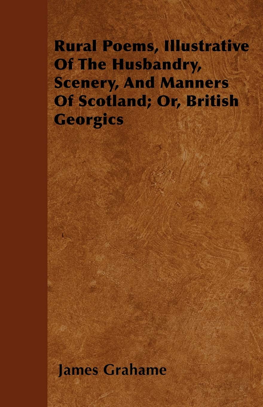Rural Poems, Illustrative Of The Husbandry, Scenery, And Manners Of Scotland; Or, British Georgics Poetry