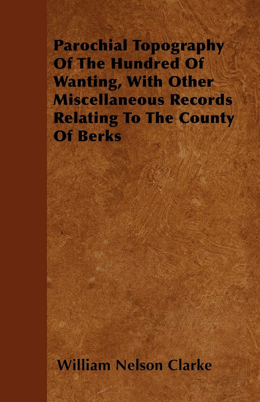 Parochial Topography Of The Hundred Of Wanting, With Other Miscellaneous Records Relating To The County Of Berks Geology & Geography
