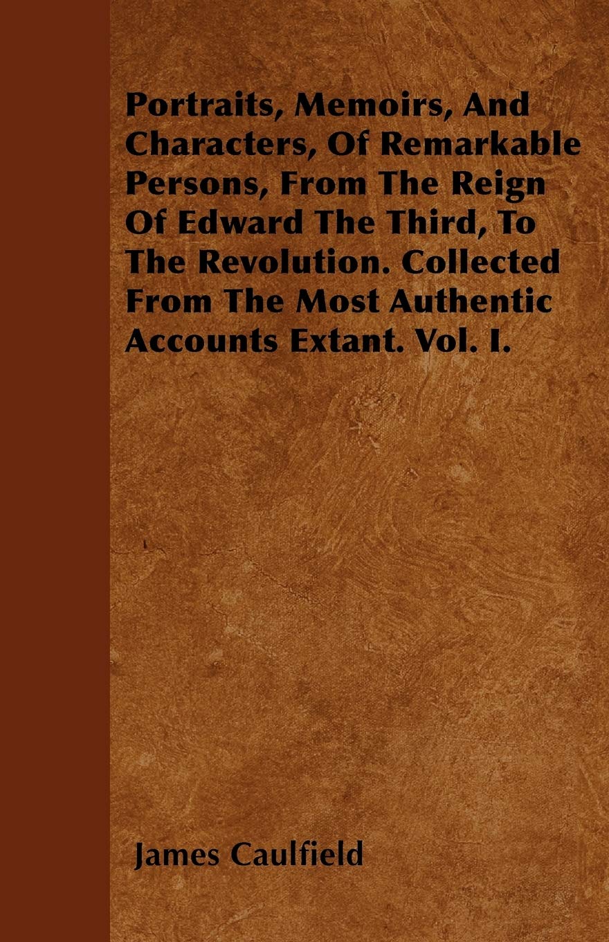 Portraits, Memoirs, And Characters, Of Remarkable Persons, From The Reign Of Edward The Third, To The Revolution. Collected From The Most Authentic Accounts Extant. Vol. I. Memories