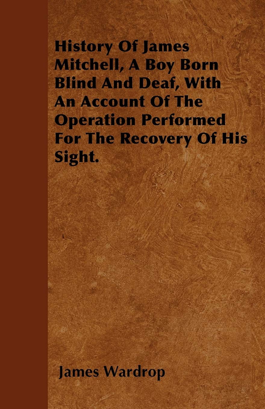 History Of James Mitchell, A Boy Born Blind And Deaf, With An Account Of The Operation Performed For The Recovery Of His Sight. Politics & History