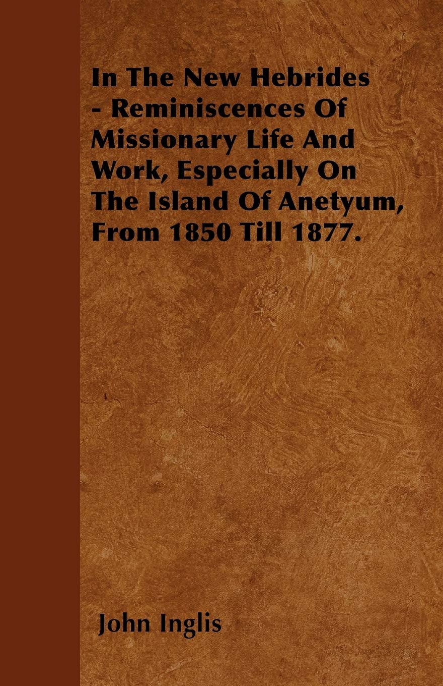 In The New Hebrides - Reminiscences Of Missionary Life And Work, Especially On The Island Of Anetyum, From 1850 Till 1877. Politics & History