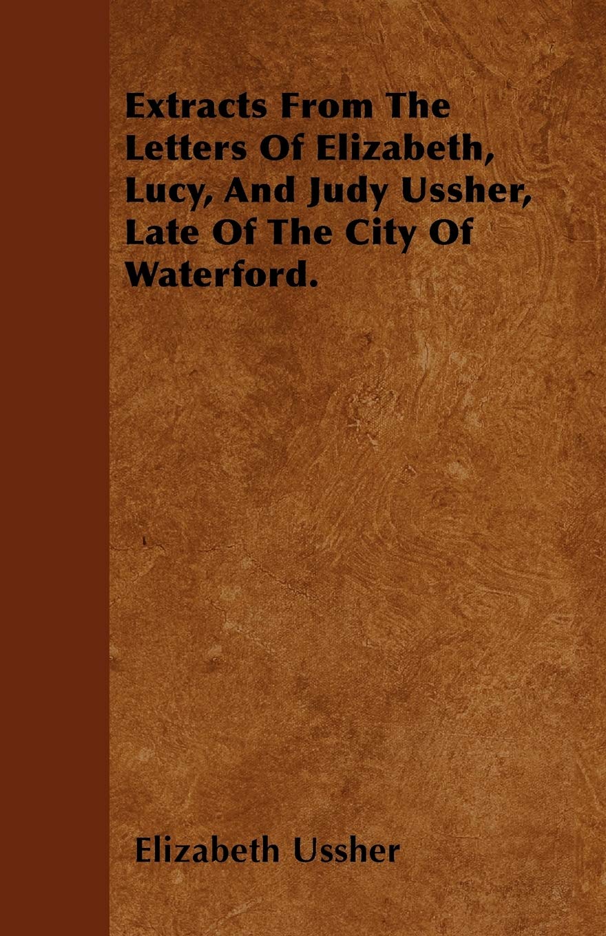 Extracts From The Letters Of Elizabeth, Lucy, And Judy Ussher, Late Of The City Of Waterford. Essays & Short Stories