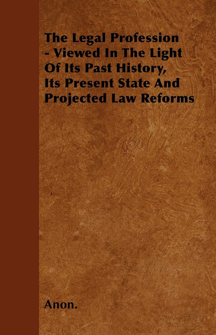 The Legal Profession - Viewed In The Light Of Its Past History, Its Present State And Projected Law Reforms Law