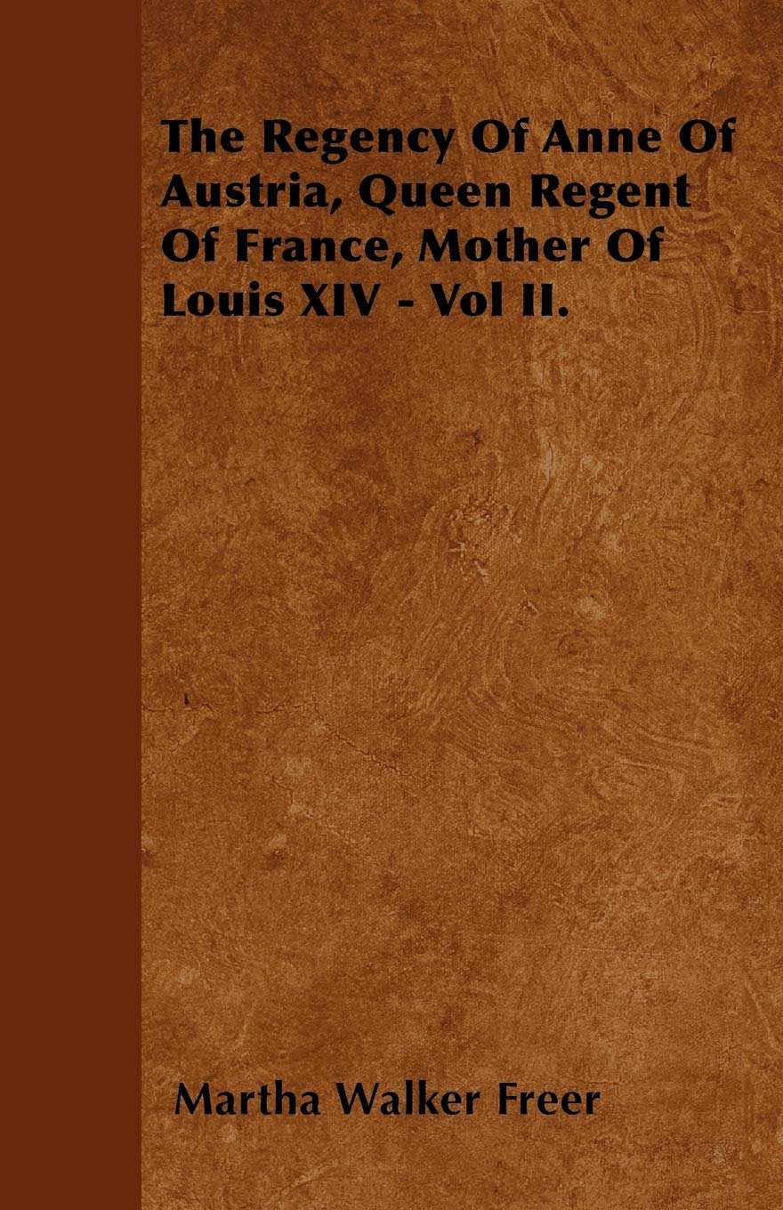 The Regency Of Anne Of Austria, Queen Regent Of France, Mother Of Louis XIV - Vol II. Politics & History