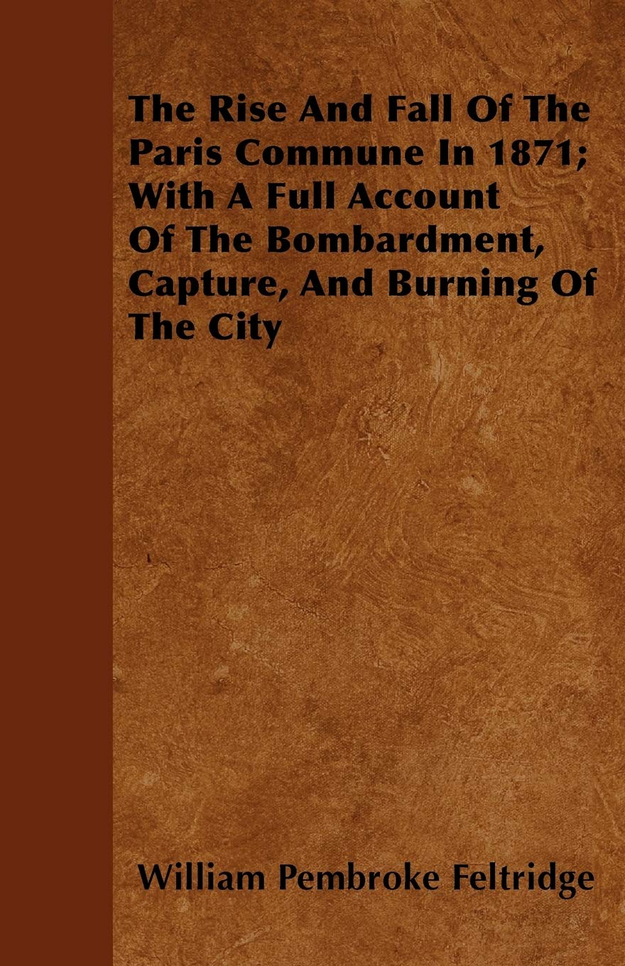 The Rise And Fall Of The Paris Commune In 1871; With A Full Account Of The Bombardment, Capture, And Burning Of The City Politics & History