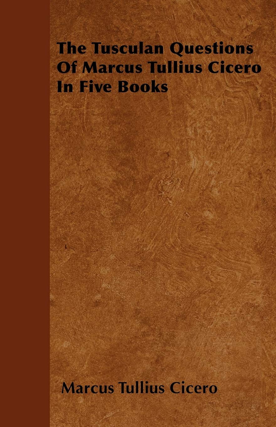 The Tusculan Questions Of Marcus Tullius Cicero In Five Books book