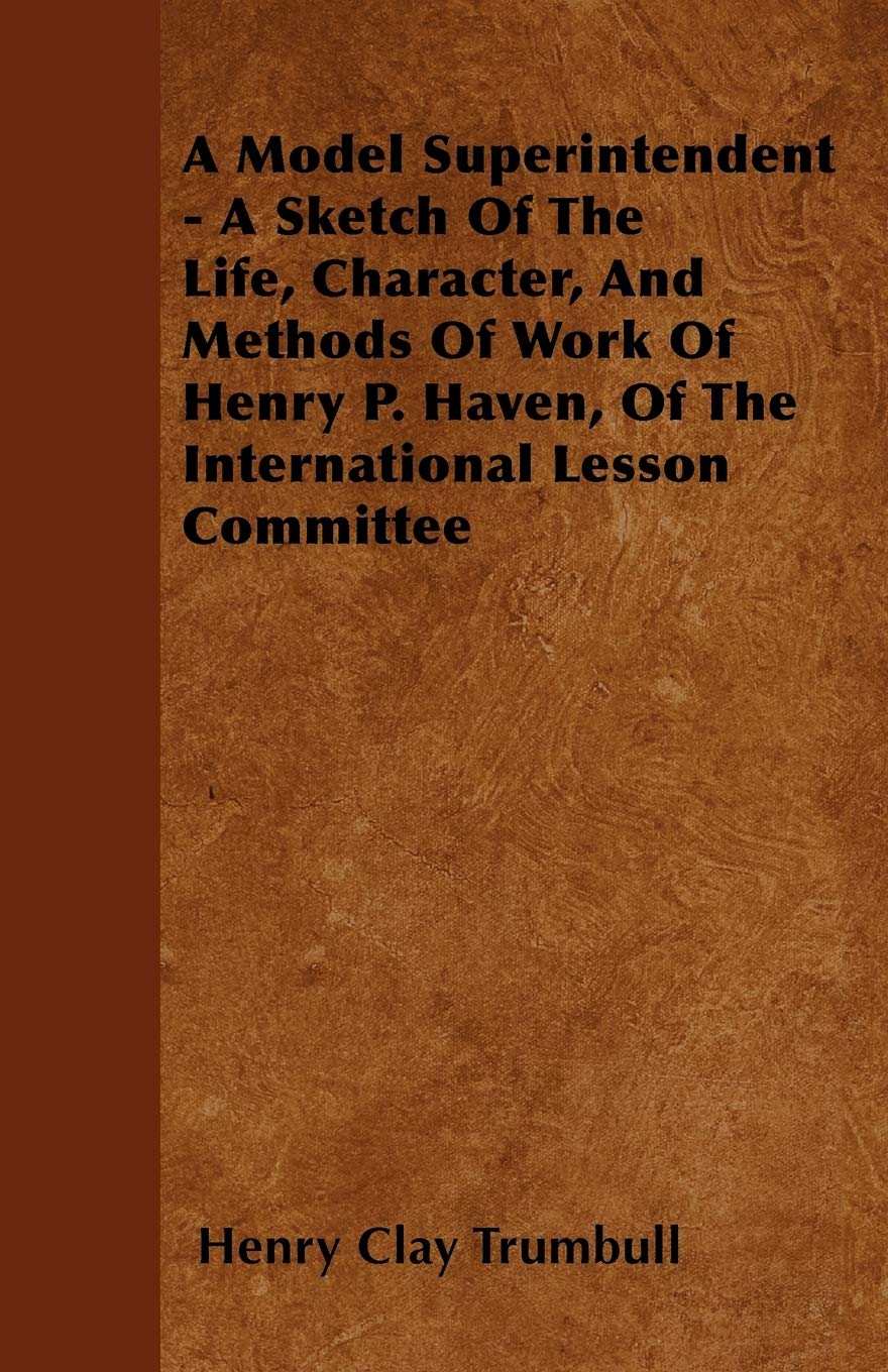 A Model Superintendent - A Sketch Of The Life, Character, And Methods Of Work Of Henry P. Haven, Of The International Lesson Committee Memories