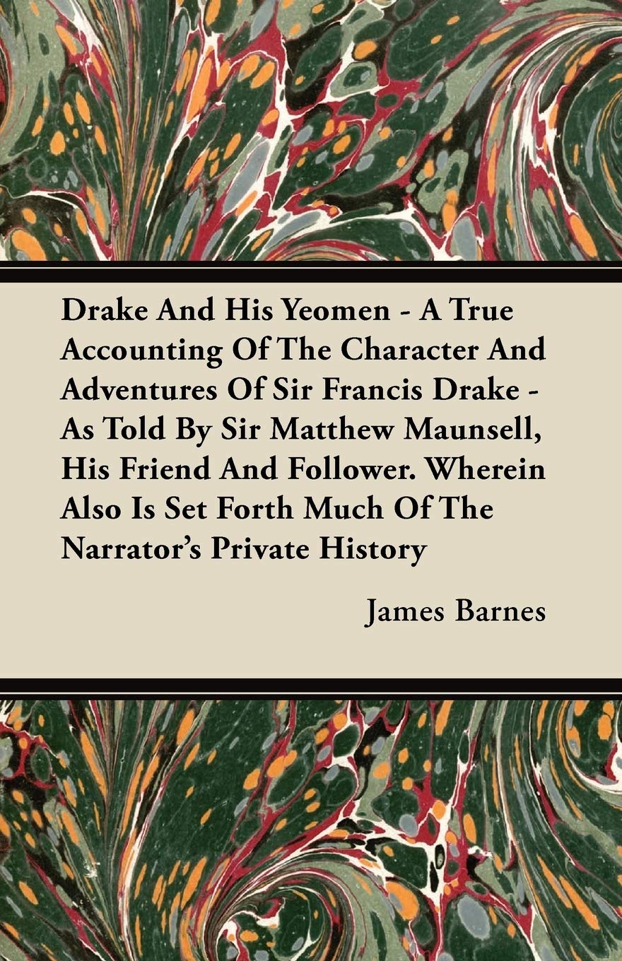 Drake And His Yeomen - A True Accounting Of The Character And Adventures Of Sir Francis Drake - As Told By Sir Matthew Maunsell, His Friend And ... Forth Much Of The Narrator's Private History Politics & History