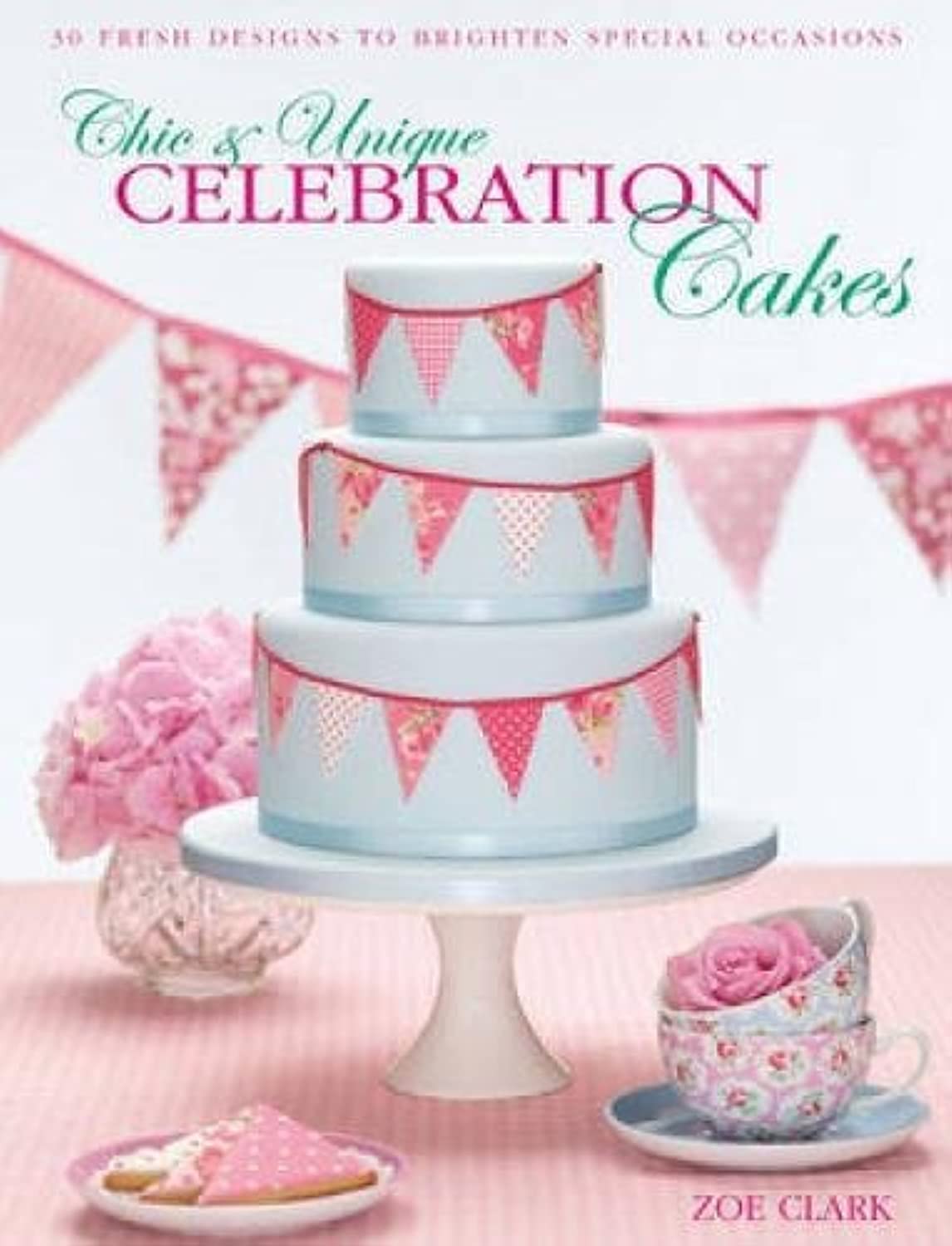 Chic & Unique Celebration Cakes: 30 Fresh Designs to Brighten Special Occasions book