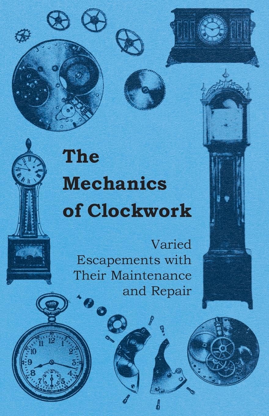 The Mechanics of Clockwork - Lever Escapements, Cylinder Escapements, Verge Escapements, Shockproof Escapements, and Their Maintenance and Repair book