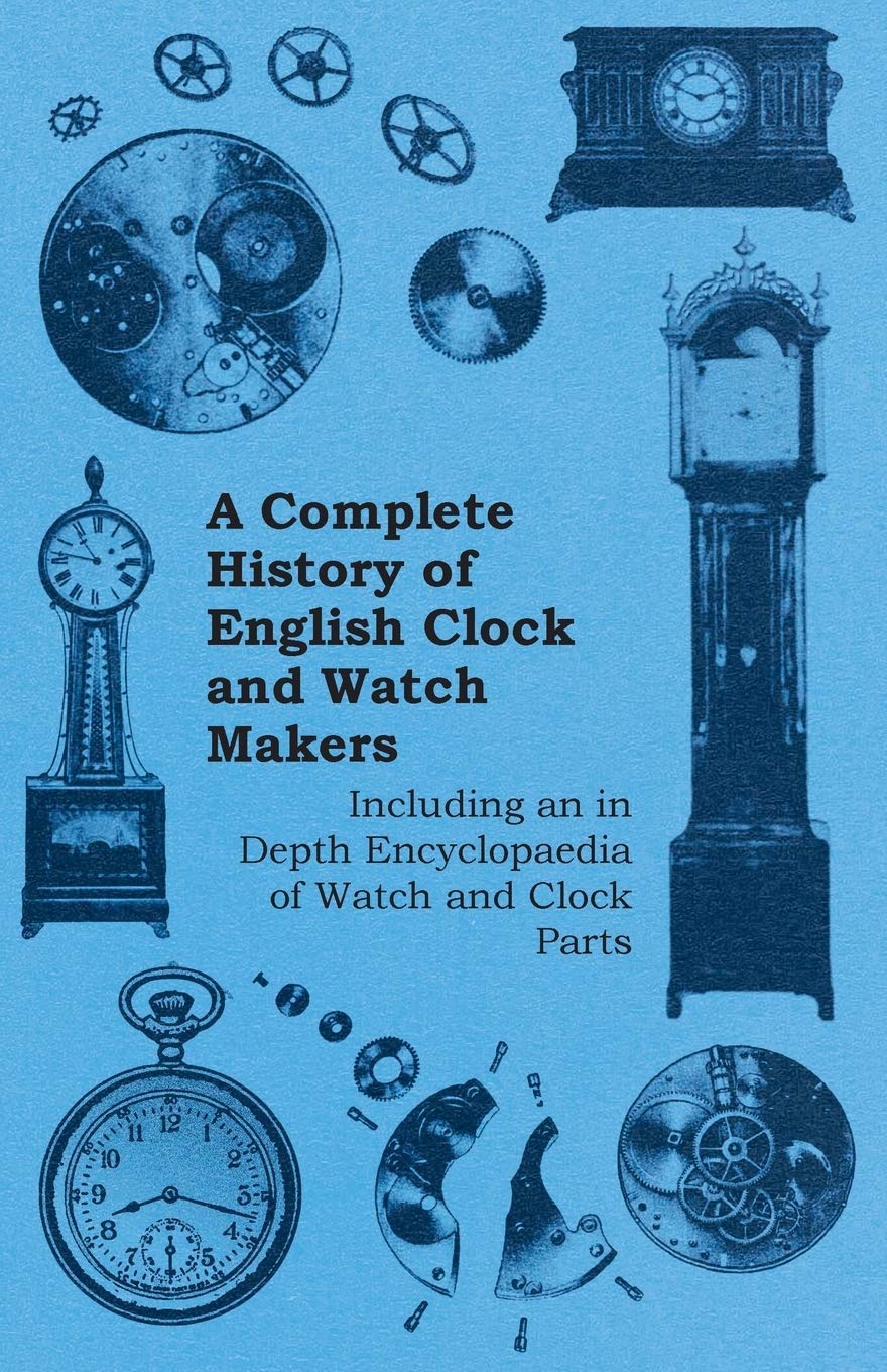 A Complete History of English Clock and Watch Makers - Including an in Depth Encyclopaedia of Watch and Clock Parts Hobbies & Crafts