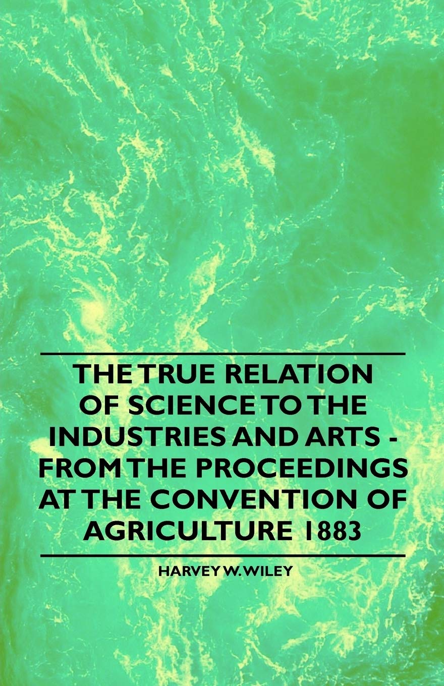 The True Relation of Science to the Industries and Arts - From the Proceedings at the Convention of Agriculture 1883 Business & Technology