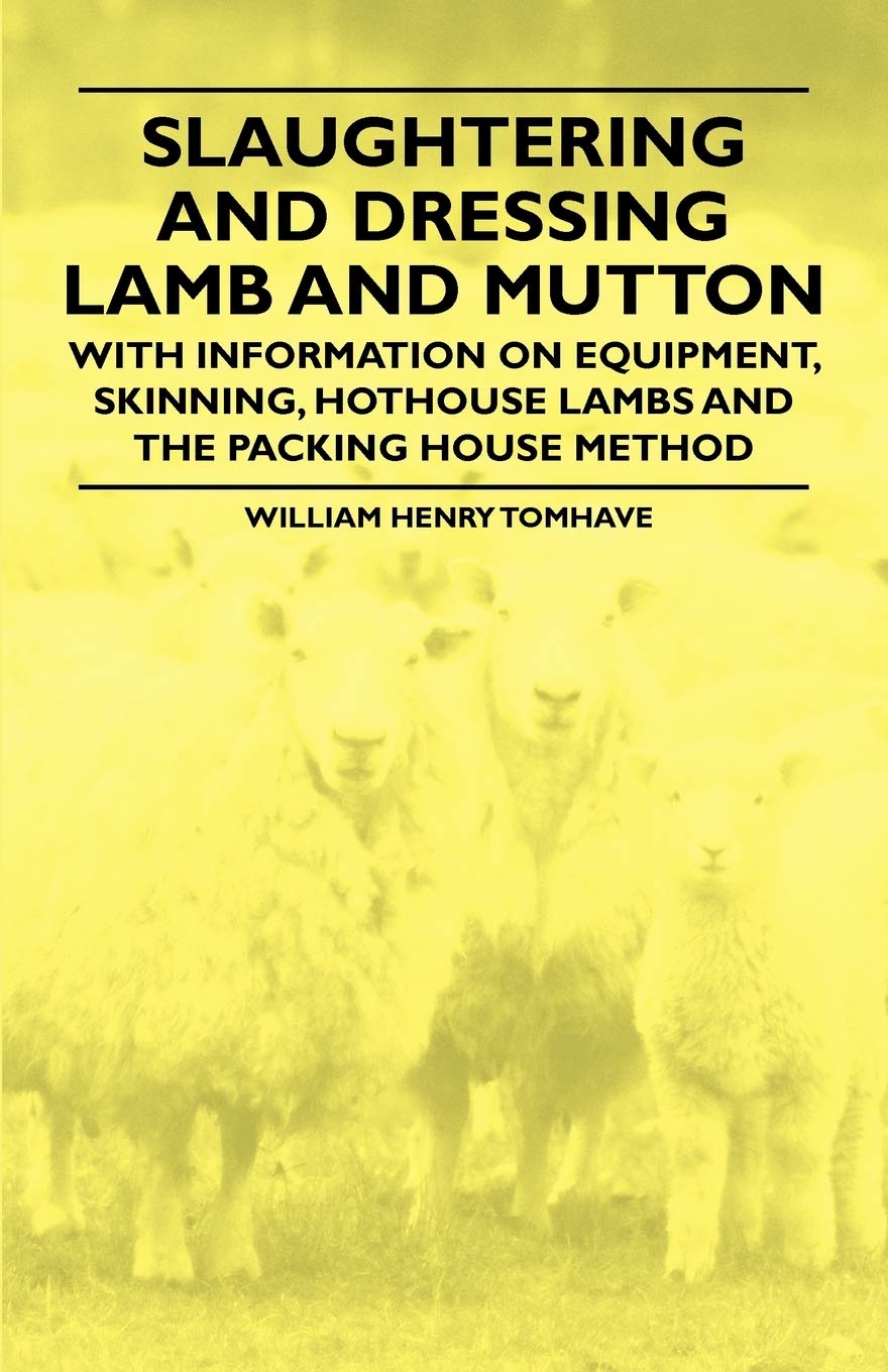 Slaughtering and Dressing Lamb and Mutton - With Information on Equipment, Skinning, Hothouse Lambs and the Packing House Method Business & Technology