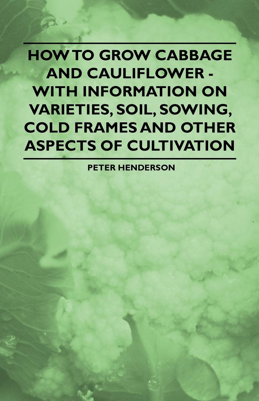 How to Grow Cabbage and Cauliflower - With Information on Varieties, Soil, Sowing, Cold Frames and Other Aspects of Cultivation Business & Technology