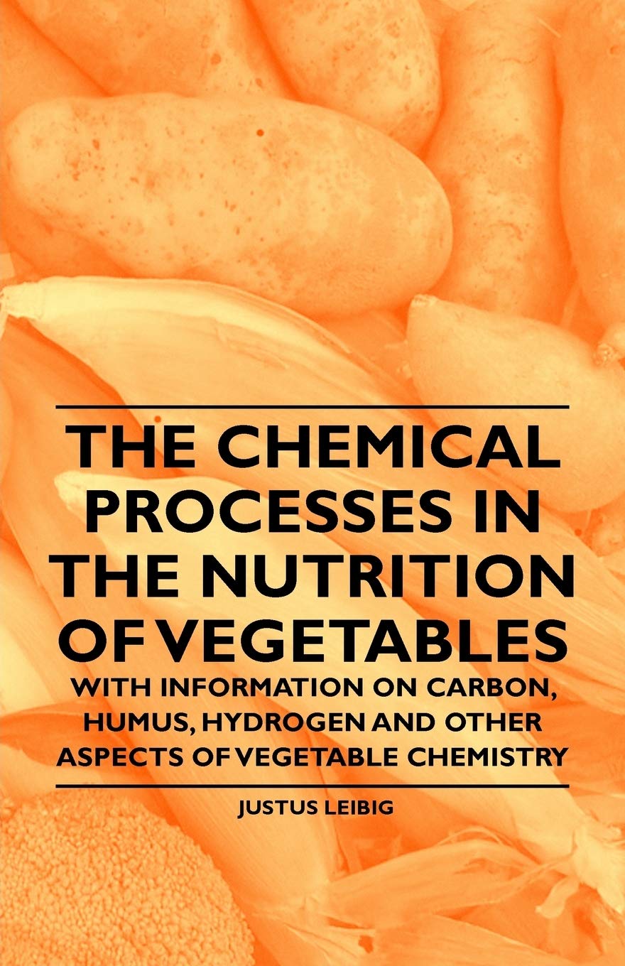 The Chemical Processes in the Nutrition of Vegetables - With Information on Carbon, Humus, Hydrogen and Other Aspects of Vegetable Chemistry Business & Technology