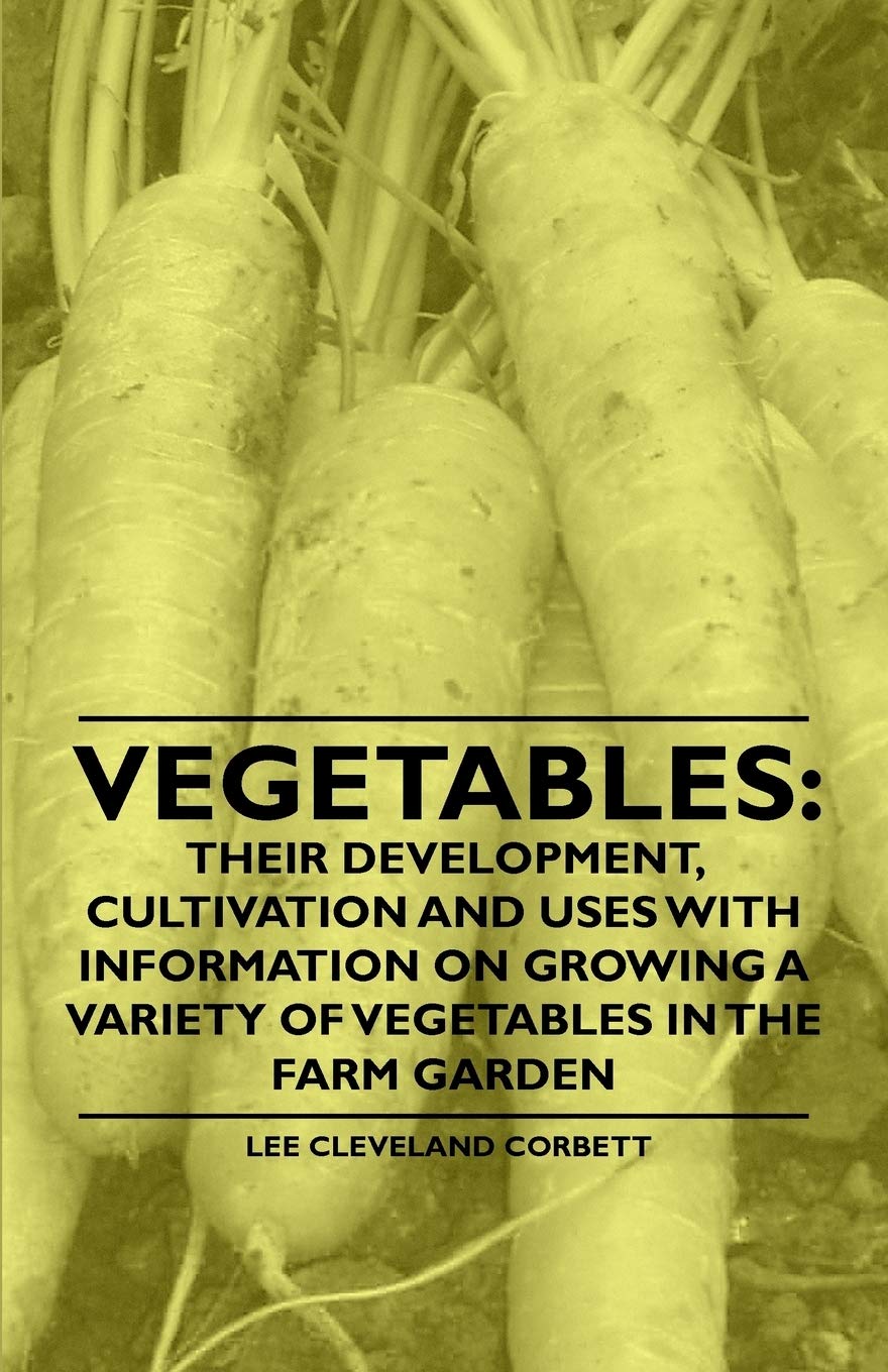 Vegetables: Their Development, Cultivation and Uses - With Information on Growing a Variety of Vegetables in the Farm Garden Garden & Plants