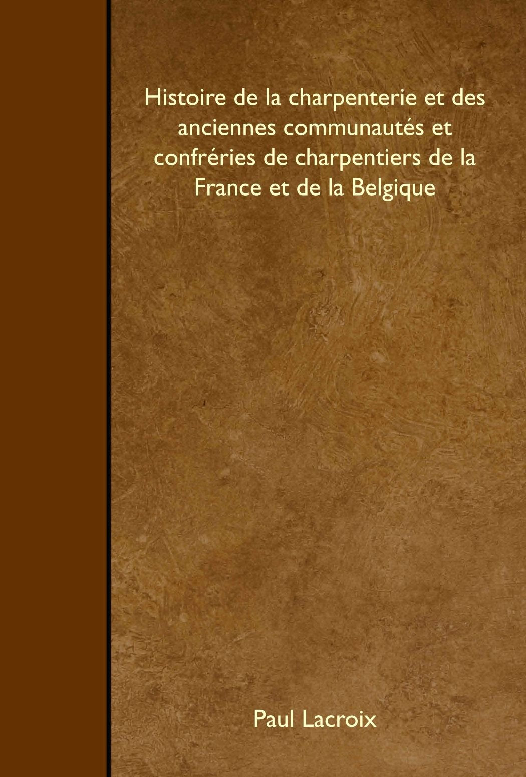 Histoire de la charpenterie et des anciennes communautés et confréries de charpentiers de la France et de la Belgique Politics & History