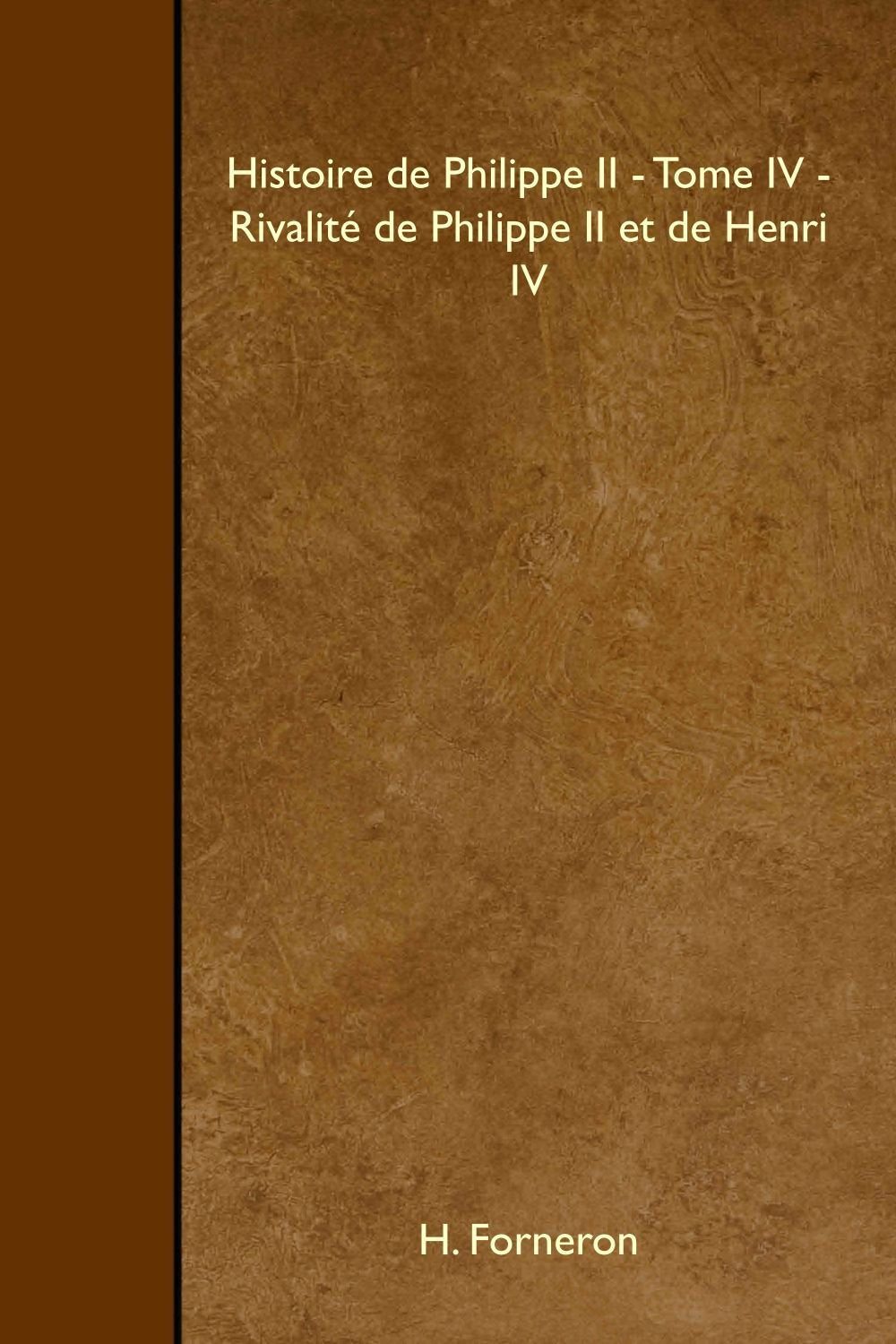 Histoire de Philippe II - Tome IV - Rivalité de Philippe II et de Henri IV Politics & History