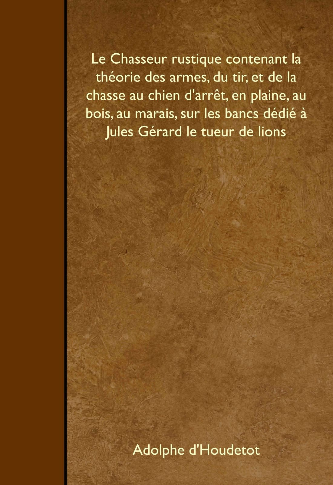 Le Chasseur rustique contenant la théorie des armes, du tir, et de la chasse au chien d'arrêt, en plaine, au bois, au marais, sur les bancs dédié à Jules Gérard le tueur de lions Leisure & Fun