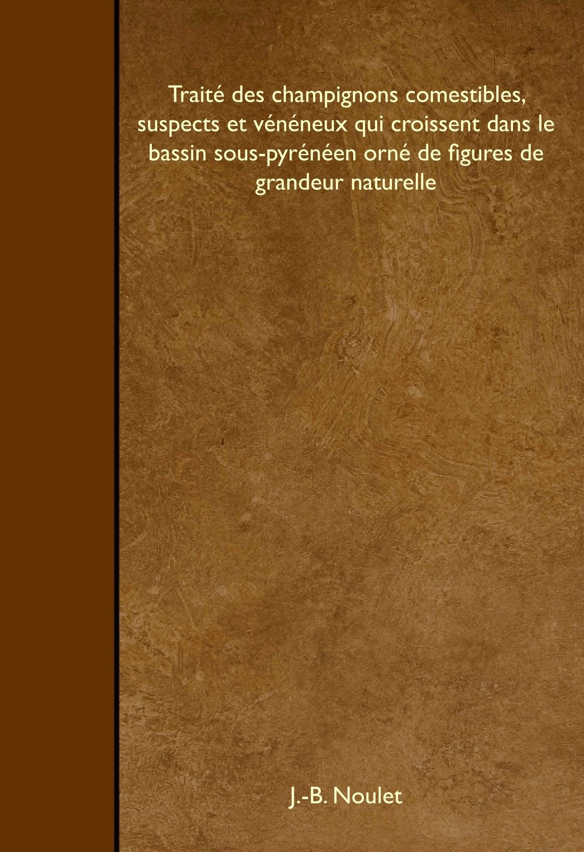 Traité des champignons comestibles, suspects et vénéneux qui croissent dans le bassin sous-pyrénéen orné de figures de grandeur naturelle Mathematics