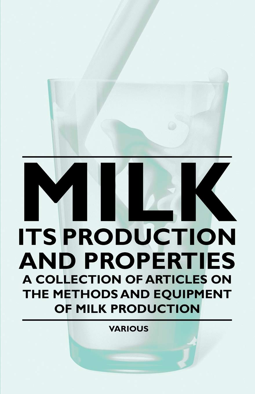 Milk - Its Production and Properties - A Collection of Articles on the Methods and Equipment of Milk Production Business & Technology