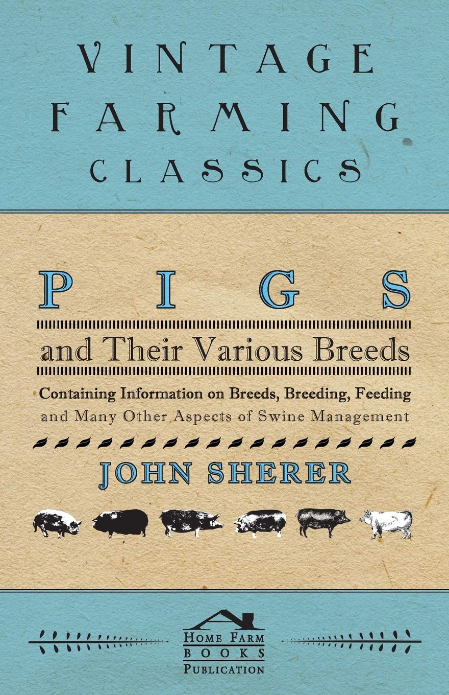 Pigs and Their Various Breeds - Containing Information on Breeds, Breeding, Feeding and Many Other Aspects of Swine Management Natural Sciences