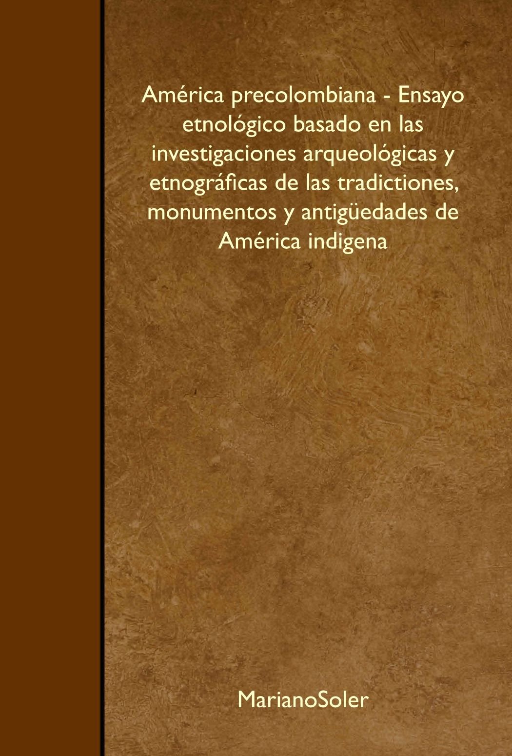 América precolombiana - Ensayo etnológico basado en las investigaciones arqueológicas y etnográficas de las tradictiones, monumentos y antigüedades de América indigena Politics & History