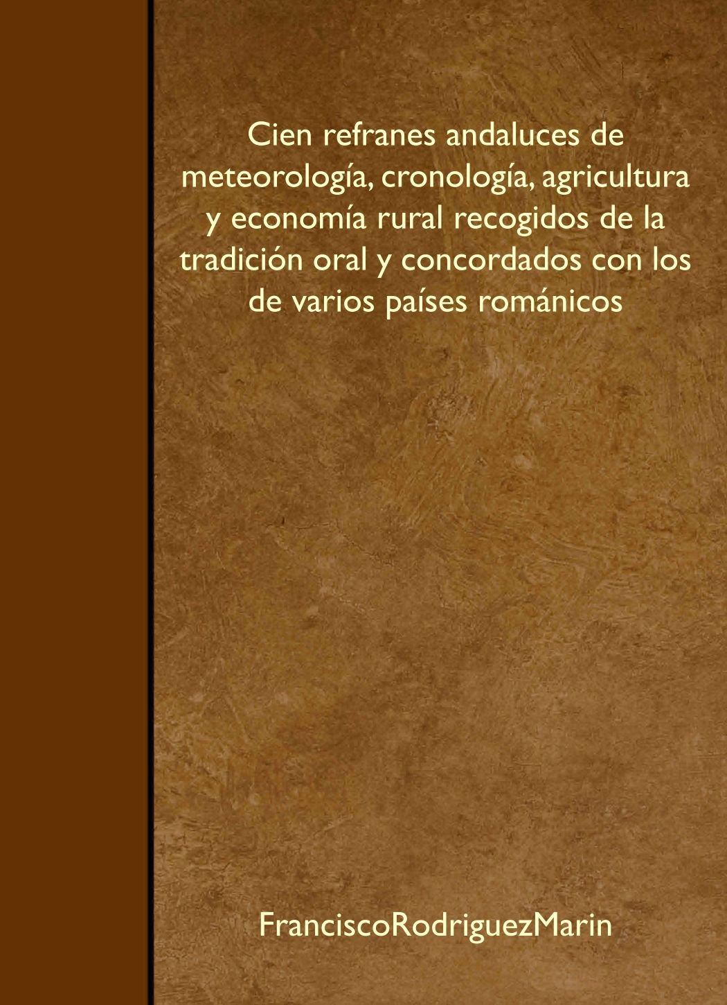 Cien refranes andaluces de meteorología, cronología, agricultura y economía rural recogidos de la tradición oral y concordados con los de varios países románicos Social Sciences