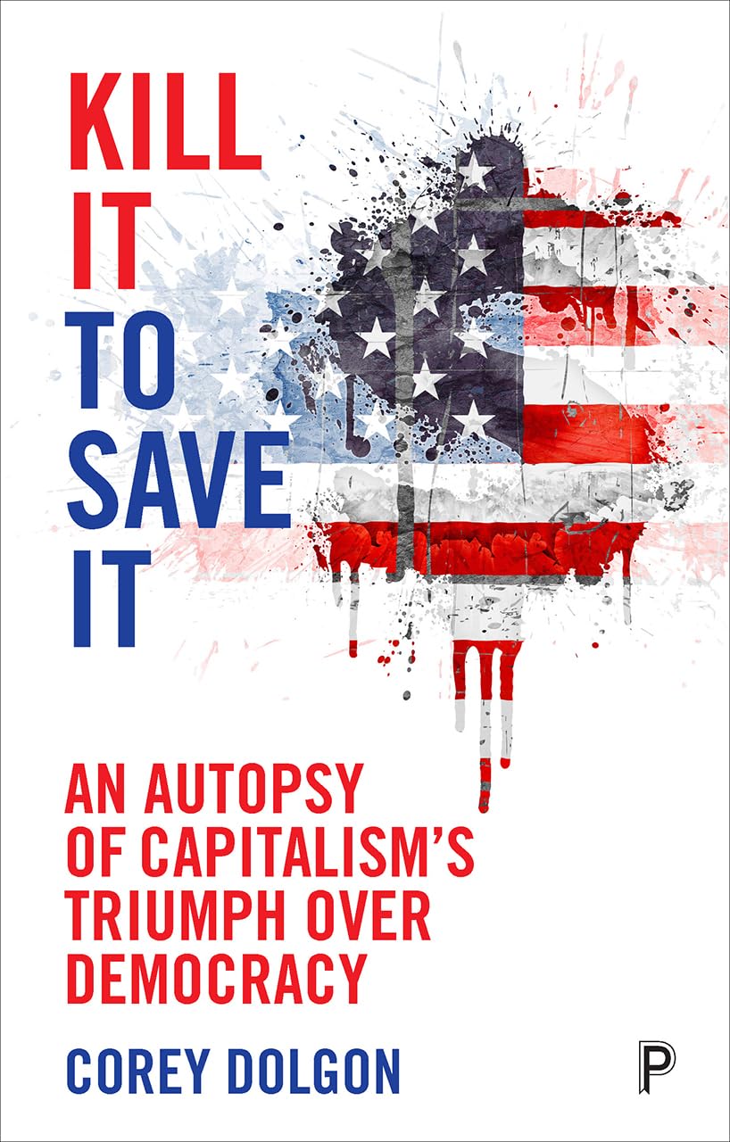 Kill It to Save It: An Autopsy of Capitalism's Triumph over Democracy book