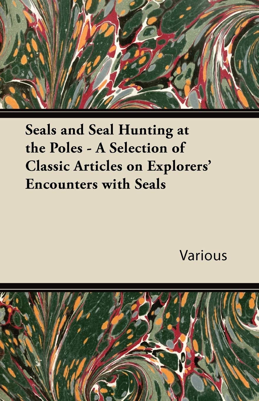 Seals and Seal Hunting at the Poles - A Selection of Classic Articles on Explorers' Encounters with Seals book