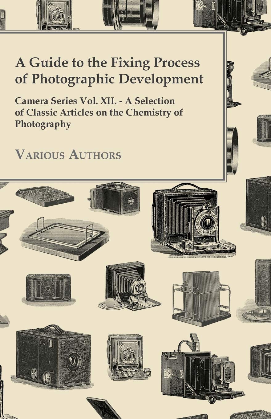 A Guide to the Fixing Process of Photographic Development - Camera Series Vol. XII. - A Selection of Classic Articles on the Chemistry of Photograph Arts & Music