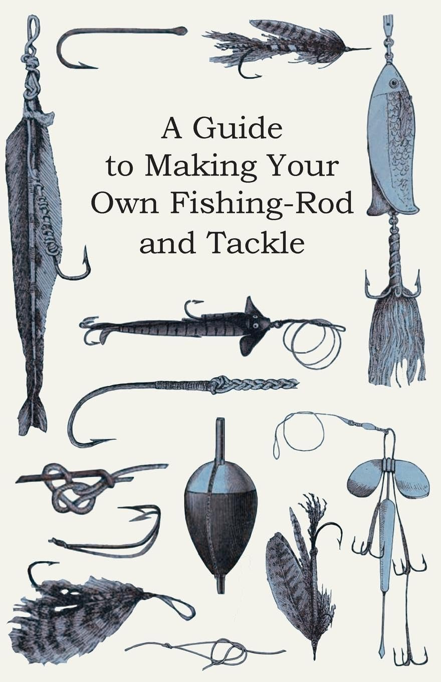 A Guide to Making Your Own Fishing-Rod and Tackle Hobbies & Crafts