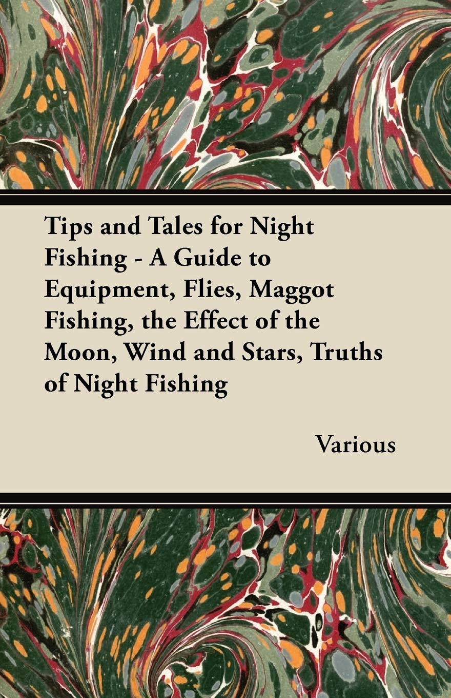 Tips and Tales for Night Fishing - A Guide to Equipment, Flies, Maggot Fishing, the Effect of the Moon, Wind and Stars, Truths of Night Fishing Leisure & Fun