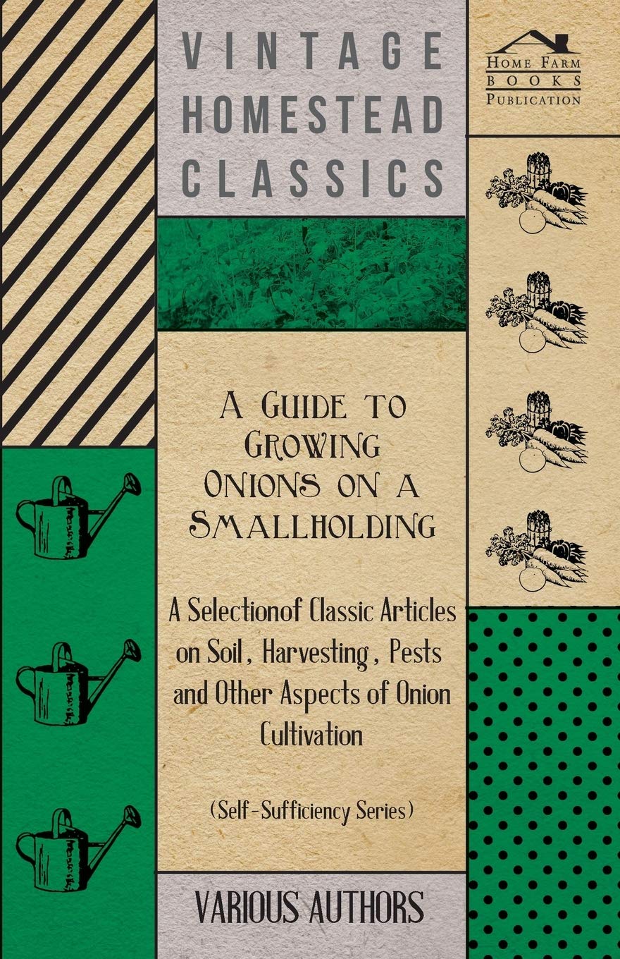 A Guide to Growing Onions on a Smallholding - A Selection of Classic Articles on Soil, Harvesting, Pests and Other Aspects of Onion Cultivation (Self-Sufficiency Series) Garden & Plants