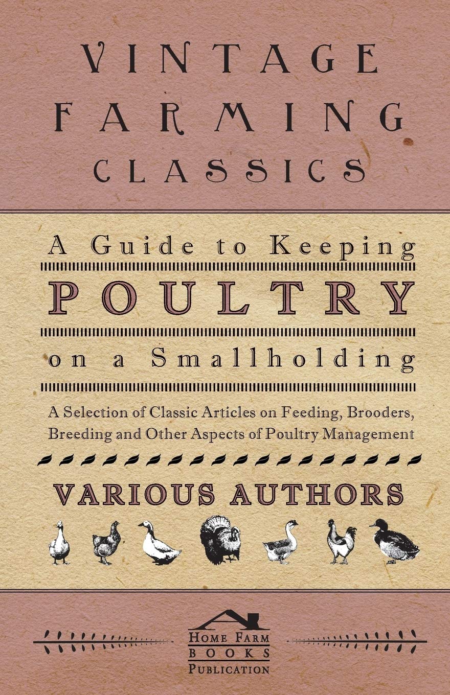A Guide to Keeping Poultry on a Smallholding - A Selection of Classic Articles on Feeding, Brooders, Breeding and Other Aspects of Poultry Management (Self-Sufficiency Series) Garden & Plants