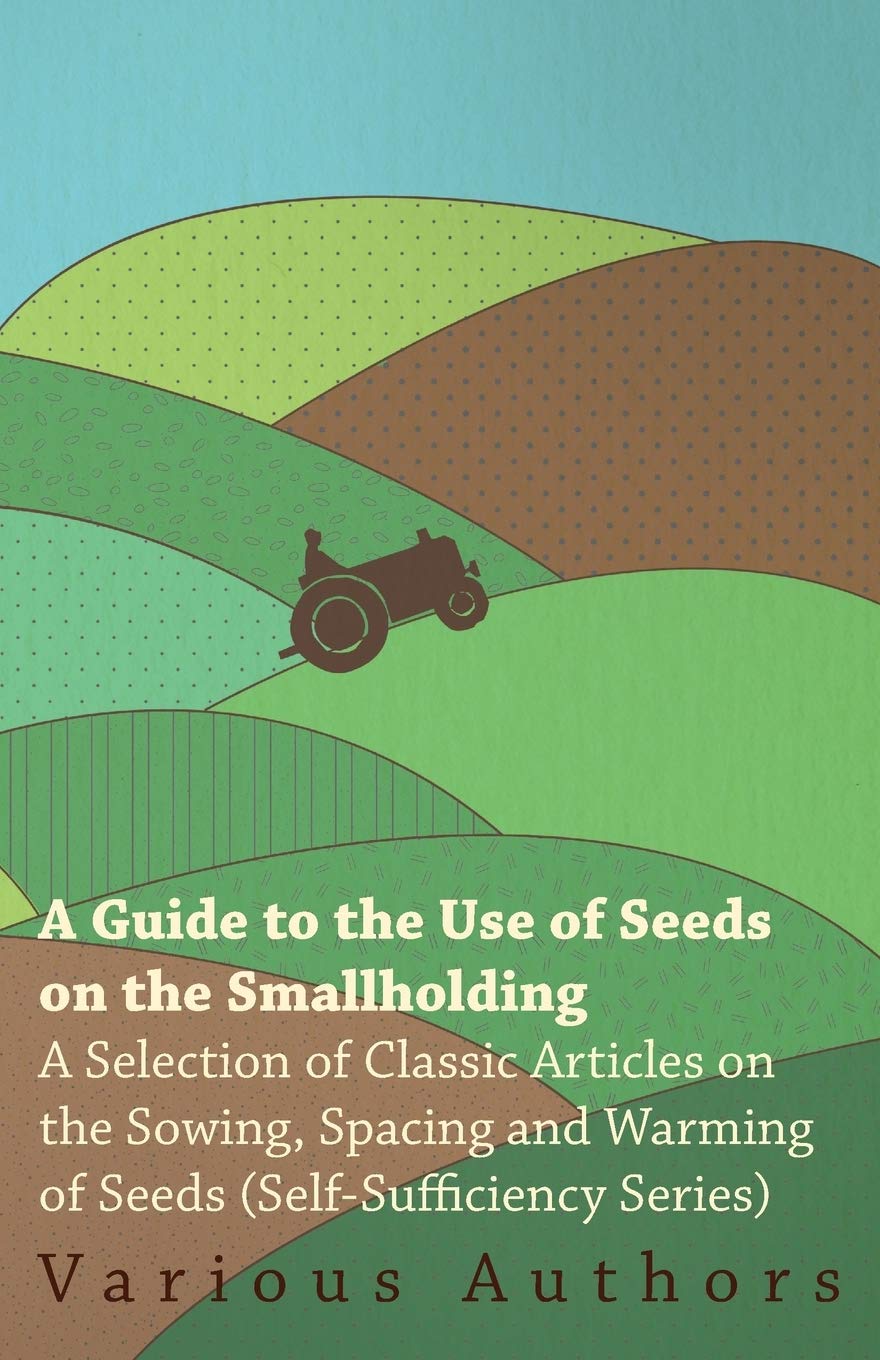 A Guide to the Use of Seeds on the Smallholding - A Selection of Classic Articles on the Sowing, Spacing and Warming of Seeds (Self-Sufficiency Series) Garden & Plants