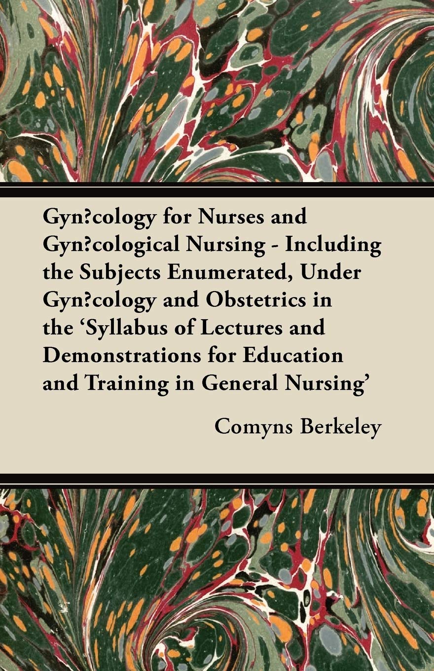 Gynacology for Nurses and Gynacological Nursing - Including the Subjects Enumerated, Under Gynacology and Obstetrics in the 'Syllabus of Lectures and ... Education and Training in General Nursing' Medicine