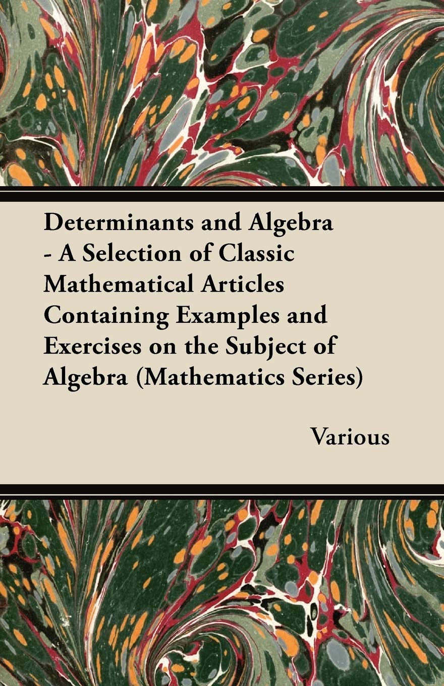 Determinants and Algebra - A Selection of Classic Mathematical Articles Containing Examples and Exercises on the Subject of Algebra (Mathematics Series) Mathematics
