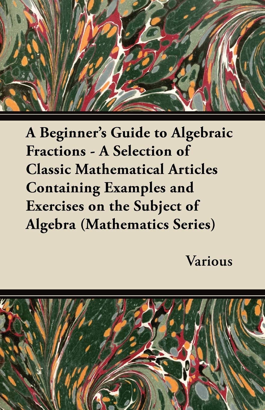 A Beginner's Guide to Algebraic Fractions - A Selection of Classic Mathematical Articles Containing Examples and Exercises on the Subject of Algebra (Mathematics Series) Mathematics