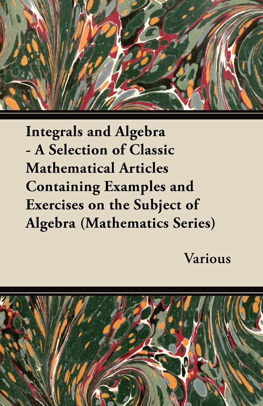 Integrals and Algebra - A Selection of Classic Mathematical Articles Containing Examples and Exercises on the Subject of Algebra (Mathematics Series) Mathematics
