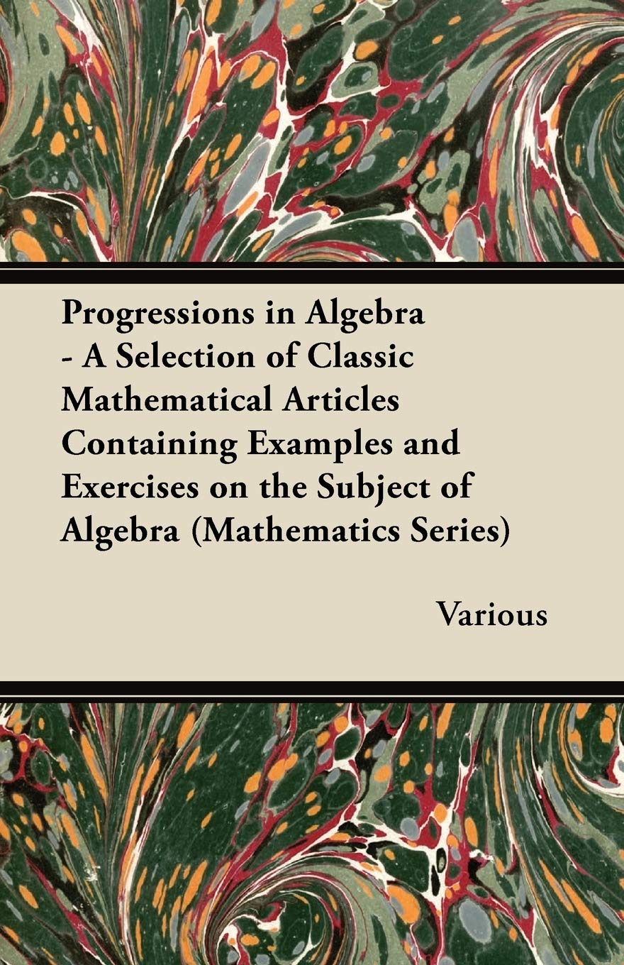Progressions in Algebra - A Selection of Classic Mathematical Articles Containing Examples and Exercises on the Subject of Algebra (Mathematics Series) Mathematics