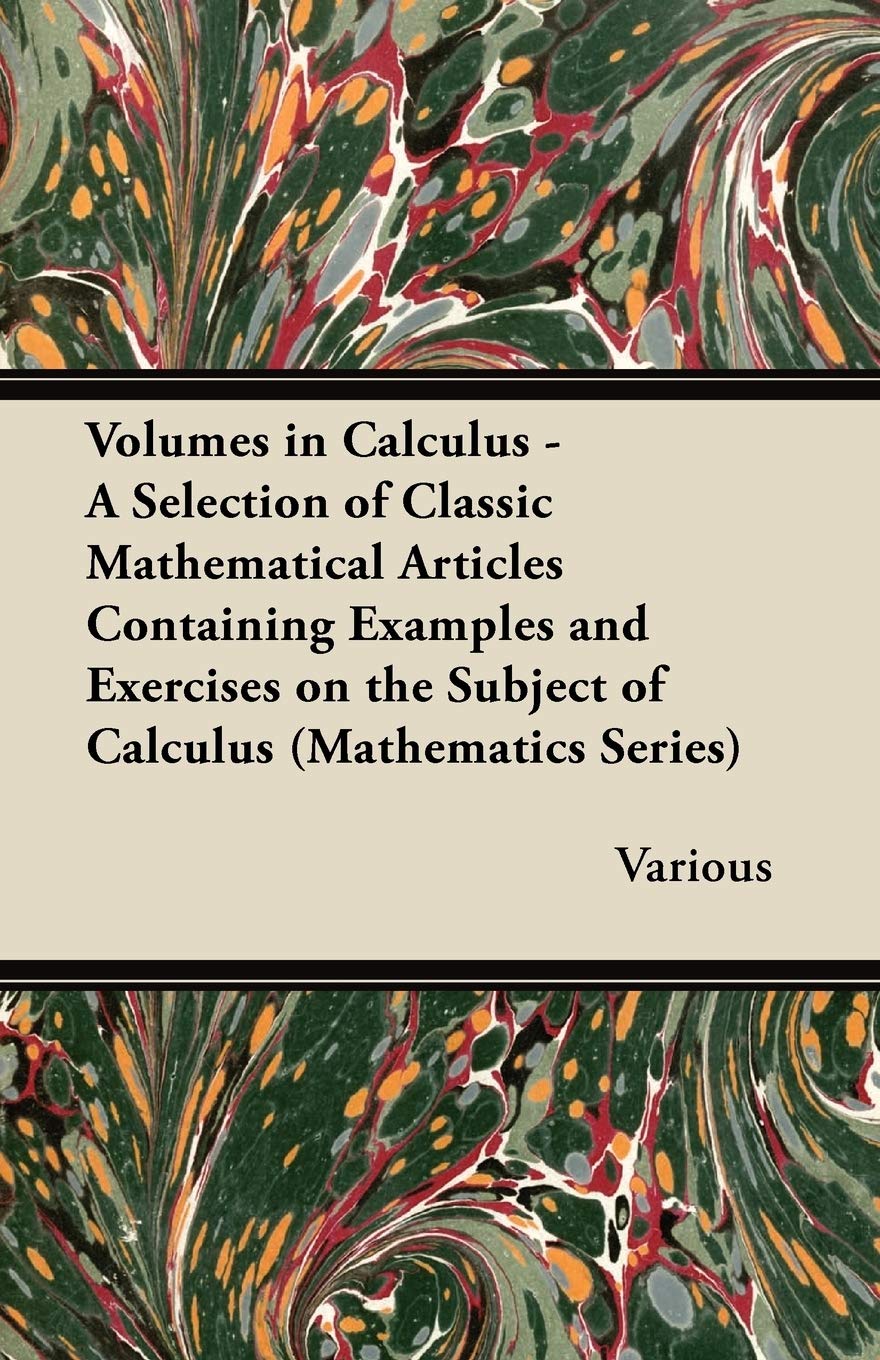 Volumes in Calculus - A Selection of Classic Mathematical Articles Containing Examples and Exercises on the Subject of Calculus (Mathematics Series) Mathematics