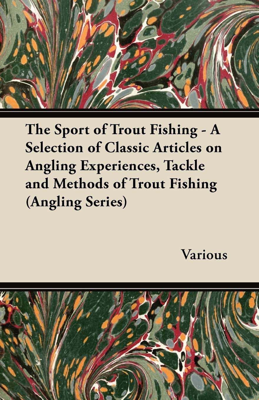 The Sport of Trout Fishing - A Selection of Classic Articles on Angling Experiences, Tackle and Methods of Trout Fishing (Angling Series) Leisure & Fun