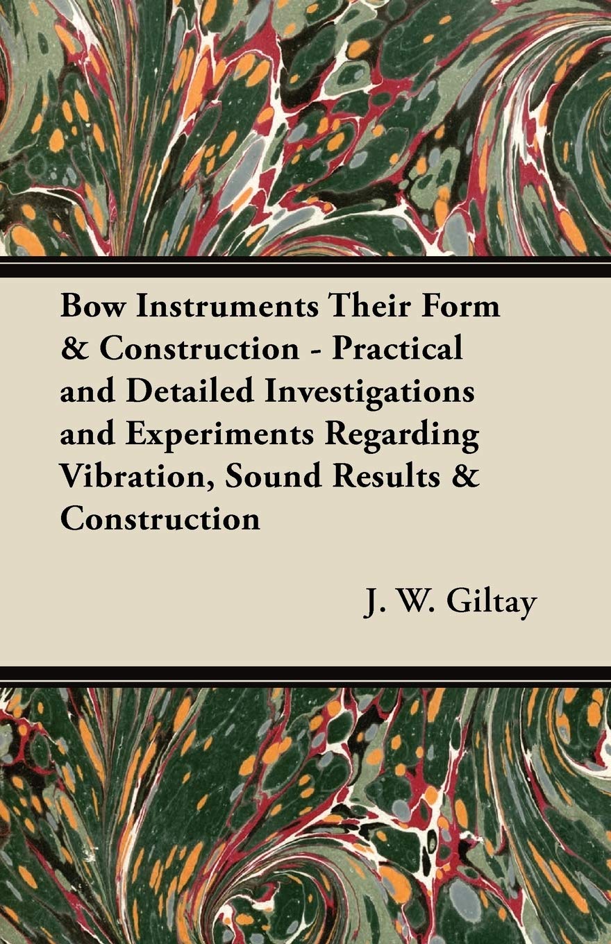 Bow Instruments Their Form & Construction - Practical and Detailed Investigations and Experiments Regarding Vibration, Sound Results & Construction Arts & Music