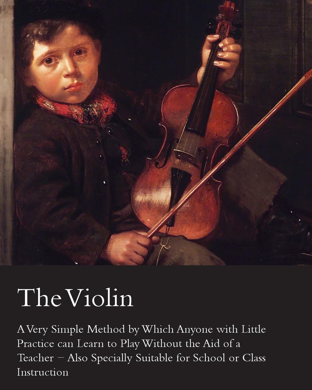 The Violin - A Very Simple Method by Which Anyone with Little Practice Can Learn to Play Without the Aid of a Teacher - Also Specially Suitable for School or Class Instruction Arts & Music