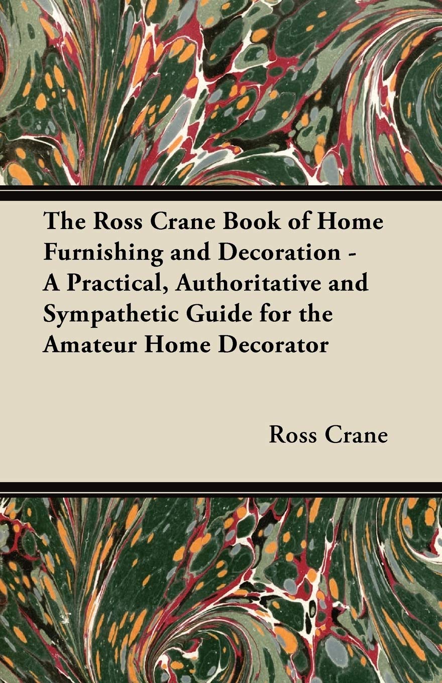The Ross Crane Book of Home Furnishing and Decoration - A Practical, Authoritative and Sympathetic Guide for the Amateur Home Decorator Home & Household