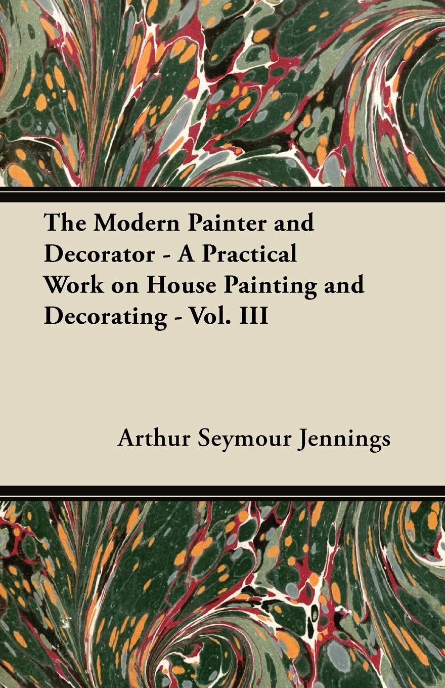 The Modern Painter and Decorator - A Practical Work on House Painting and Decorating - Vol. III Home & Household